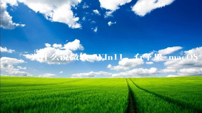 为什么说微软 Win11，有苹果 macOS 的感觉？