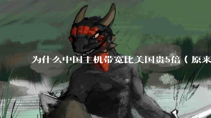 为什么中国主机带宽比美国贵5倍（原来错误的10000倍），比如阿里云？