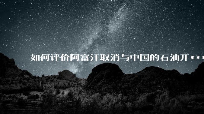 如何评价阿富汗取消与中国的石油开***合同？