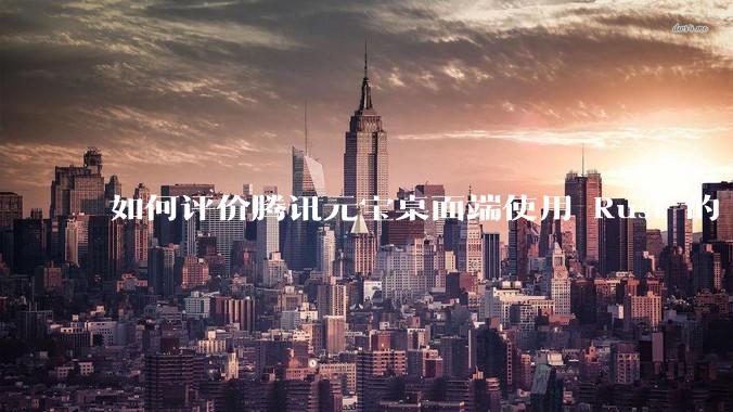 如何评价腾讯元宝桌面端使用 Rust 的 Tauri 框架？