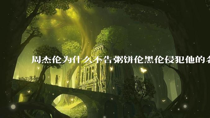 周杰伦为什么不告粥饼伦黑伦侵犯他的名誉权?