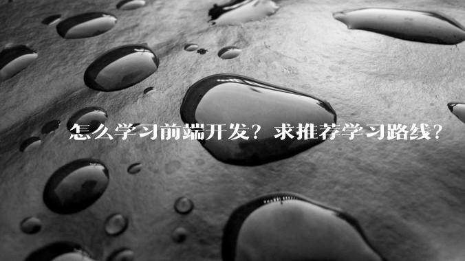 怎么学习前端开发？求推荐学习路线？