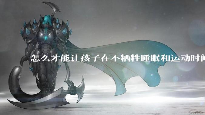 怎么才能让孩子在不牺牲睡眠和运动时间的前提下，成绩名列前茅？