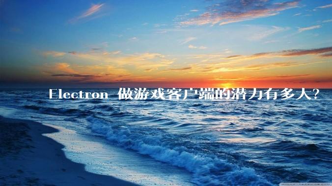 Electron 做游戏客户端的潜力有多大？