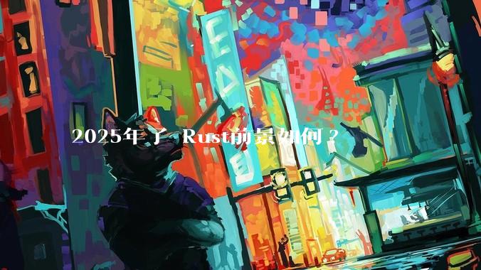 2025年了 Rust前景如何?